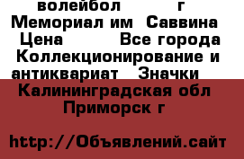 15.1) волейбол :  1982 г - Мемориал им. Саввина › Цена ­ 399 - Все города Коллекционирование и антиквариат » Значки   . Калининградская обл.,Приморск г.